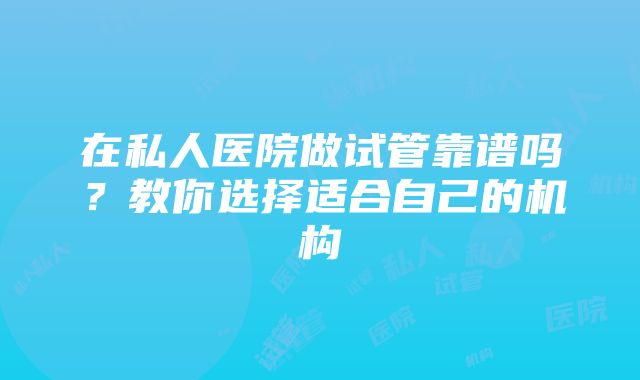 在私人医院做试管靠谱吗？教你选择适合自己的机构