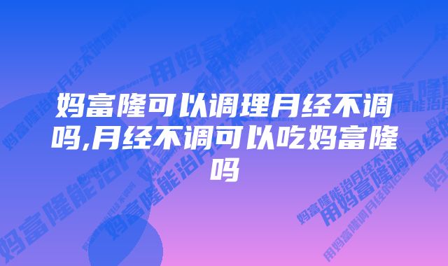 妈富隆可以调理月经不调吗,月经不调可以吃妈富隆吗