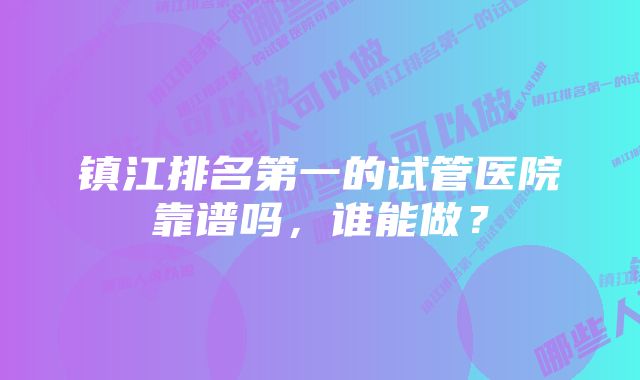 镇江排名第一的试管医院靠谱吗，谁能做？