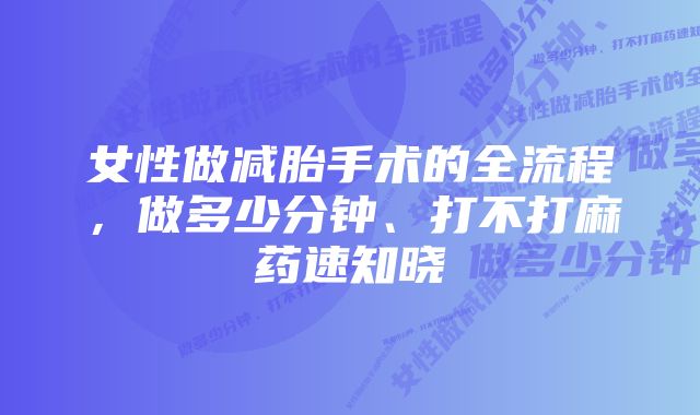 女性做减胎手术的全流程，做多少分钟、打不打麻药速知晓