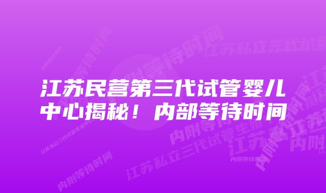 江苏民营第三代试管婴儿中心揭秘！内部等待时间