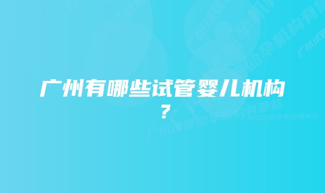 广州有哪些试管婴儿机构？