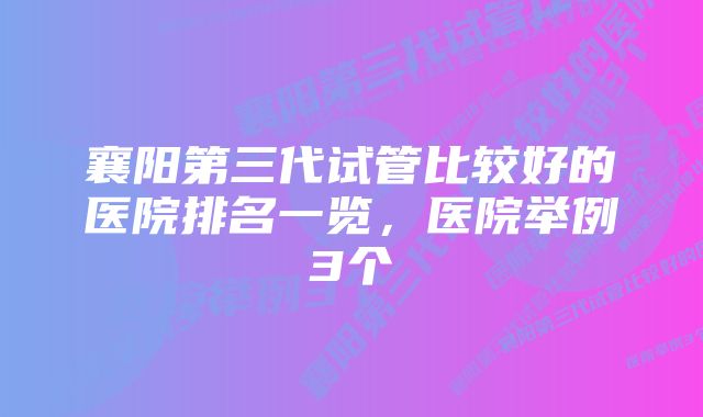 襄阳第三代试管比较好的医院排名一览，医院举例3个