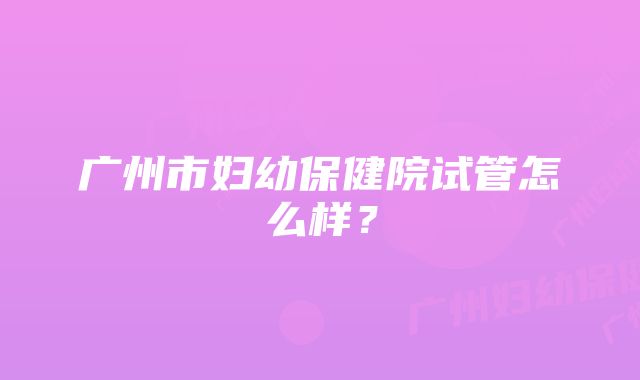 广州市妇幼保健院试管怎么样？