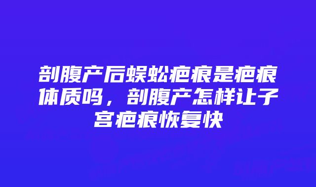 剖腹产后蜈蚣疤痕是疤痕体质吗，剖腹产怎样让子宫疤痕恢复快