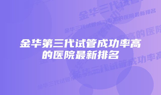 金华第三代试管成功率高的医院最新排名