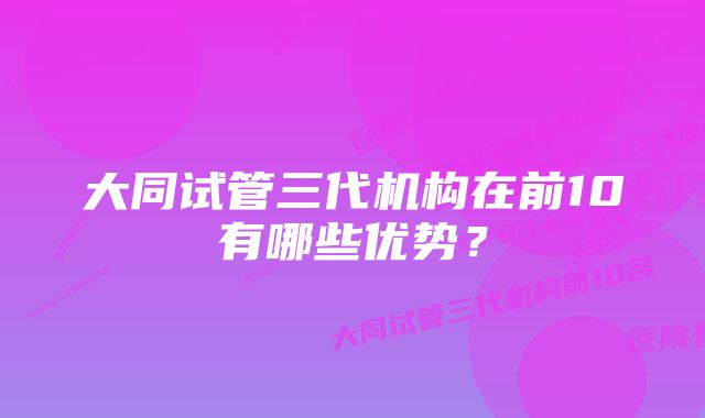 大同试管三代机构在前10有哪些优势？