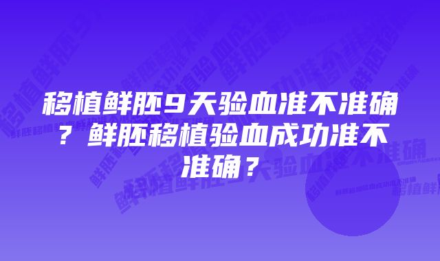 移植鲜胚9天验血准不准确？鲜胚移植验血成功准不准确？