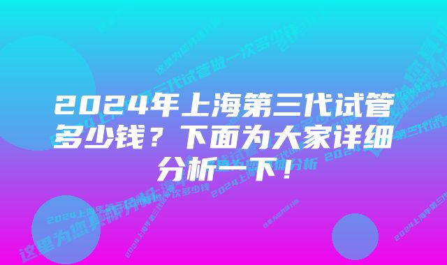 2024年上海第三代试管多少钱？下面为大家详细分析一下！