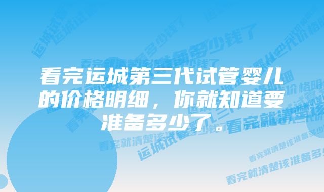 看完运城第三代试管婴儿的价格明细，你就知道要准备多少了。