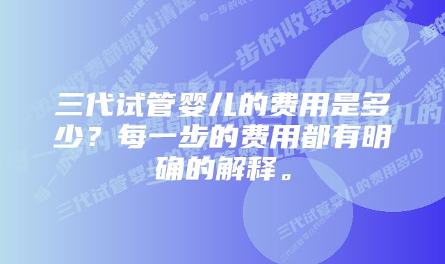 三代试管婴儿的费用是多少？每一步的费用都有明确的解释。