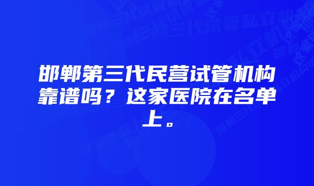 邯郸第三代民营试管机构靠谱吗？这家医院在名单上。