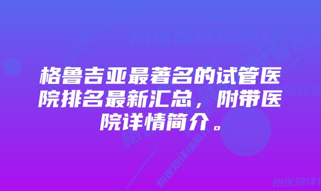 格鲁吉亚最著名的试管医院排名最新汇总，附带医院详情简介。