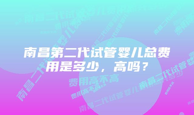 南昌第二代试管婴儿总费用是多少，高吗？