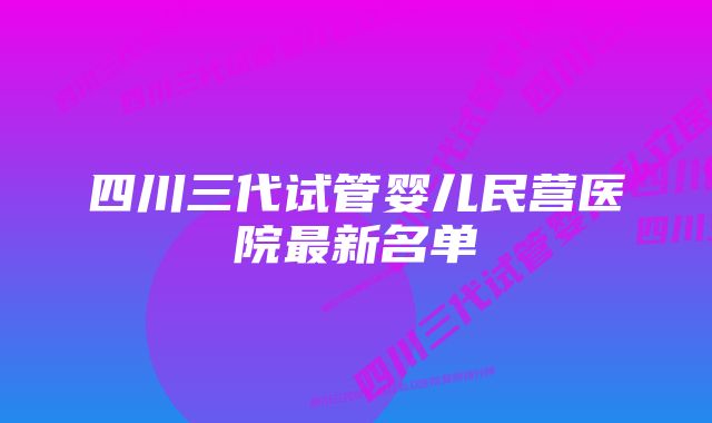 四川三代试管婴儿民营医院最新名单