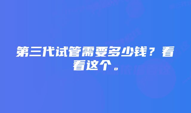 第三代试管需要多少钱？看看这个。