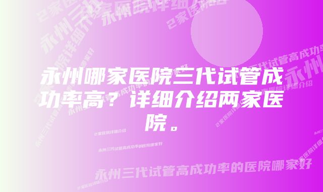 永州哪家医院三代试管成功率高？详细介绍两家医院。