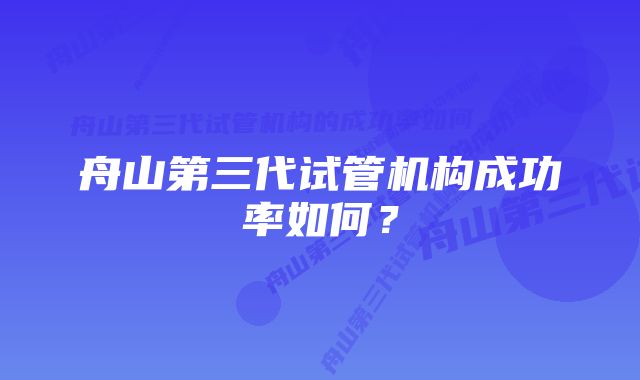 舟山第三代试管机构成功率如何？