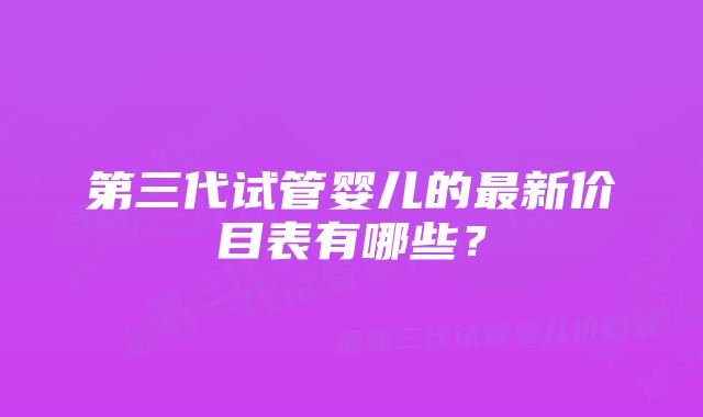 第三代试管婴儿的最新价目表有哪些？