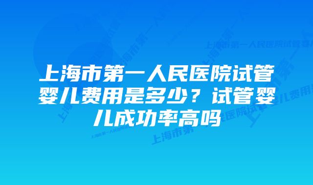 上海市第一人民医院试管婴儿费用是多少？试管婴儿成功率高吗