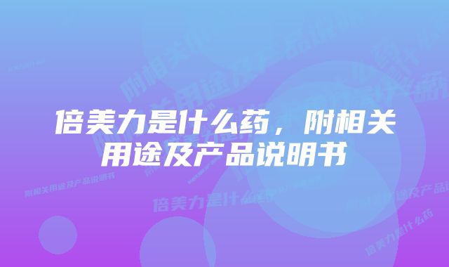 倍美力是什么药，附相关用途及产品说明书