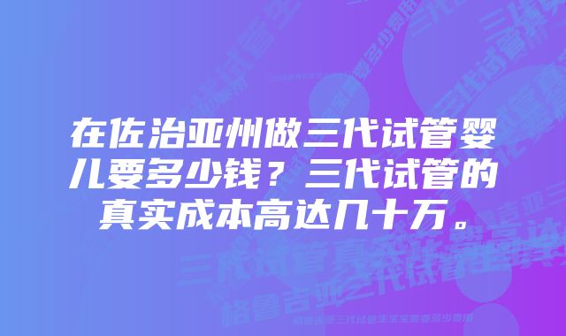 在佐治亚州做三代试管婴儿要多少钱？三代试管的真实成本高达几十万。