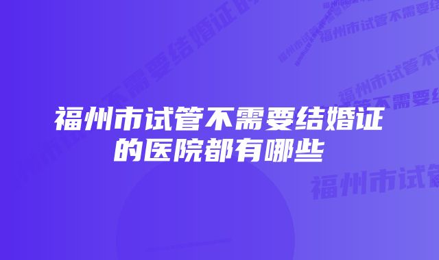 福州市试管不需要结婚证的医院都有哪些