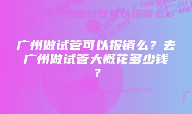 广州做试管可以报销么？去广州做试管大概花多少钱？