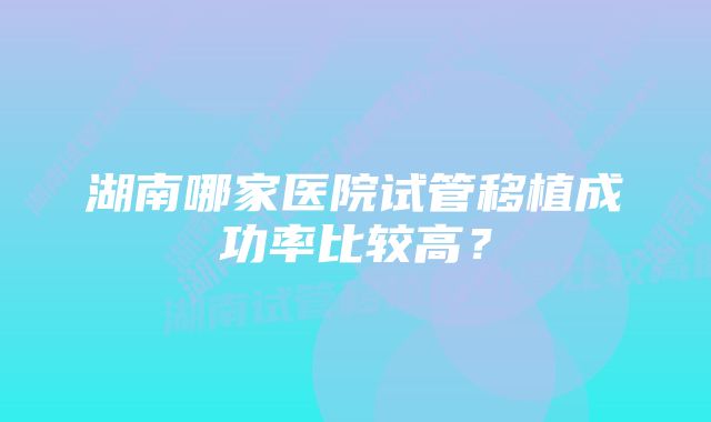 湖南哪家医院试管移植成功率比较高？