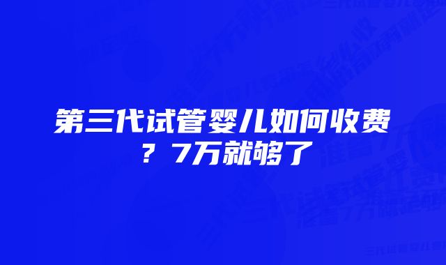 第三代试管婴儿如何收费？7万就够了