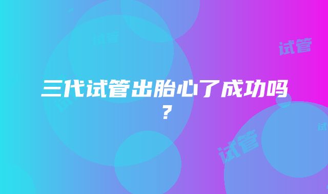 三代试管出胎心了成功吗？