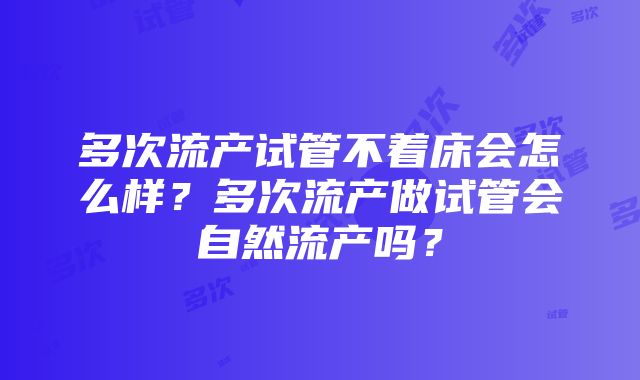 多次流产试管不着床会怎么样？多次流产做试管会自然流产吗？