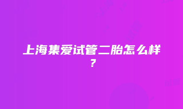 上海集爱试管二胎怎么样？