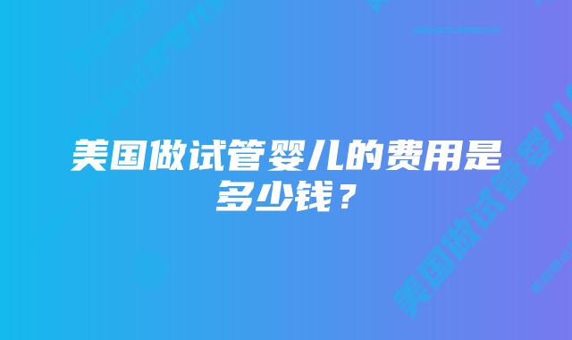 美国做试管婴儿的费用是多少钱？