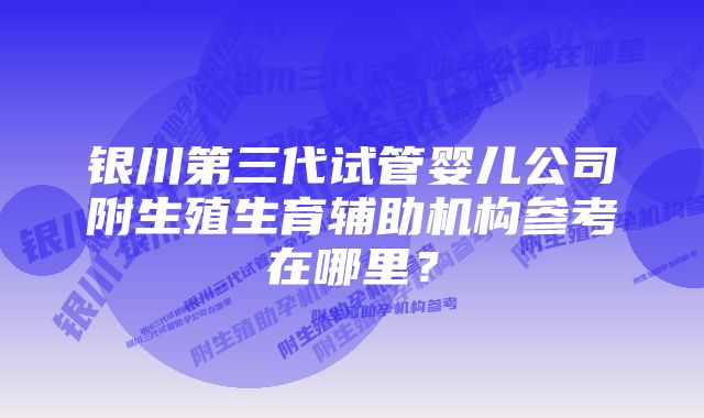 银川第三代试管婴儿公司附生殖生育辅助机构参考在哪里？