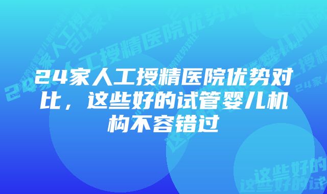 24家人工授精医院优势对比，这些好的试管婴儿机构不容错过