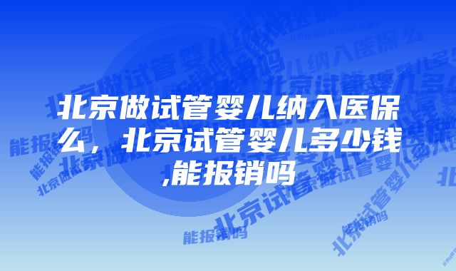 北京做试管婴儿纳入医保么，北京试管婴儿多少钱,能报销吗