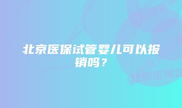 北京医保试管婴儿可以报销吗？