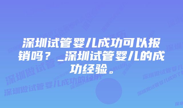 深圳试管婴儿成功可以报销吗？_深圳试管婴儿的成功经验。