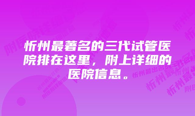 忻州最著名的三代试管医院排在这里，附上详细的医院信息。