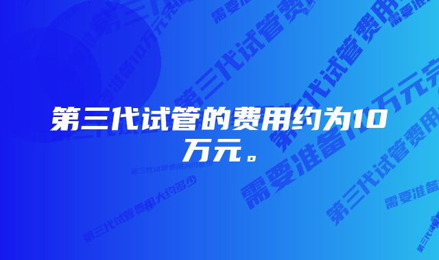 第三代试管的费用约为10万元。