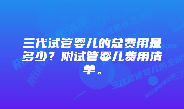 三代试管婴儿的总费用是多少？附试管婴儿费用清单。