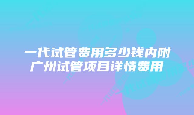 一代试管费用多少钱内附广州试管项目详情费用