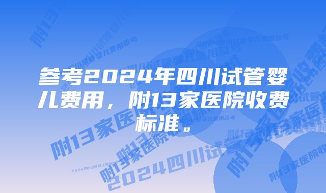 参考2024年四川试管婴儿费用，附13家医院收费标准。