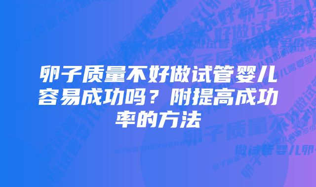 卵子质量不好做试管婴儿容易成功吗？附提高成功率的方法