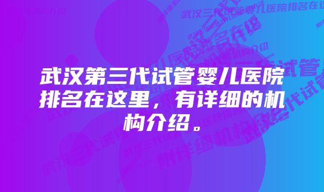 武汉第三代试管婴儿医院排名在这里，有详细的机构介绍。