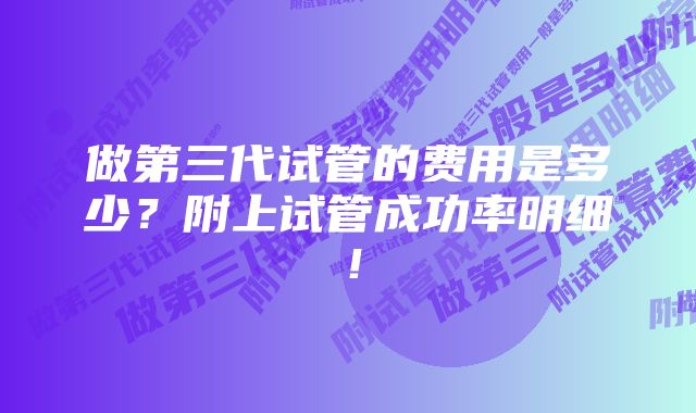 做第三代试管的费用是多少？附上试管成功率明细！