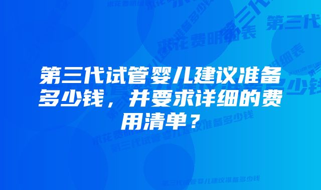 第三代试管婴儿建议准备多少钱，并要求详细的费用清单？