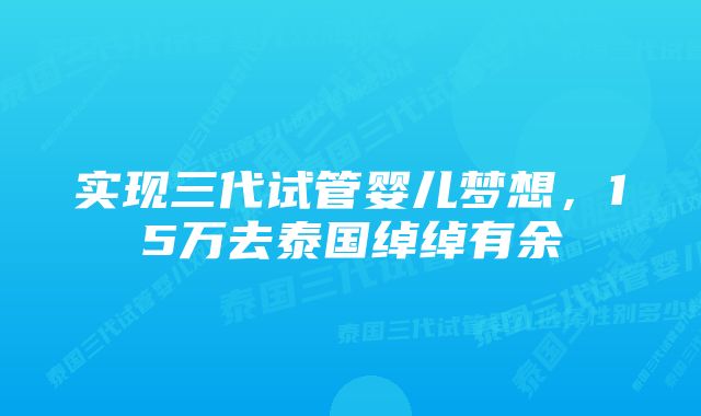 实现三代试管婴儿梦想，15万去泰国绰绰有余