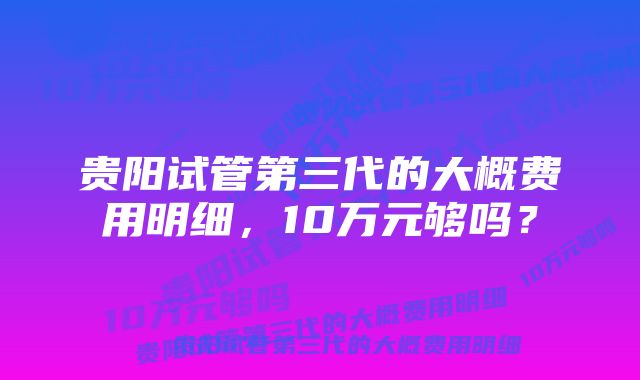 贵阳试管第三代的大概费用明细，10万元够吗？